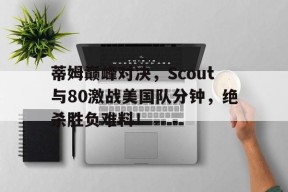九游-关于蒂姆巅峰对决，Scout与80激战美国队分钟，绝杀胜负难料！的信息